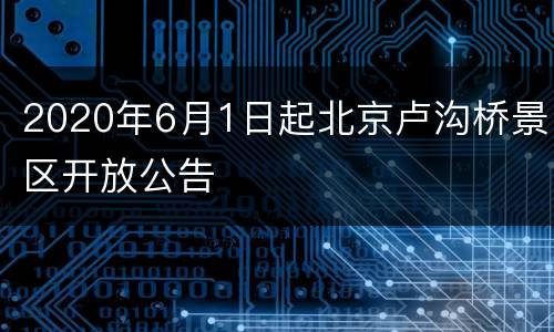 2020年6月1日起北京卢沟桥景区开放公告