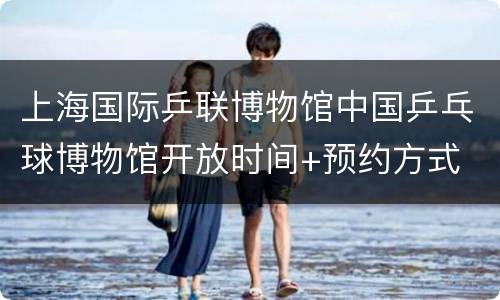 上海国际乒联博物馆中国乒乓球博物馆开放时间+预约方式