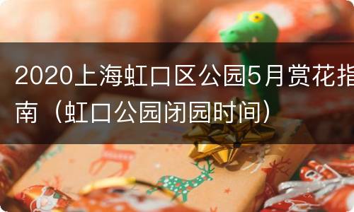 2020上海虹口区公园5月赏花指南（虹口公园闭园时间）