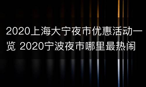 2020上海大宁夜市优惠活动一览 2020宁波夜市哪里最热闹