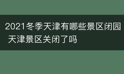 2021冬季天津有哪些景区闭园 天津景区关闭了吗