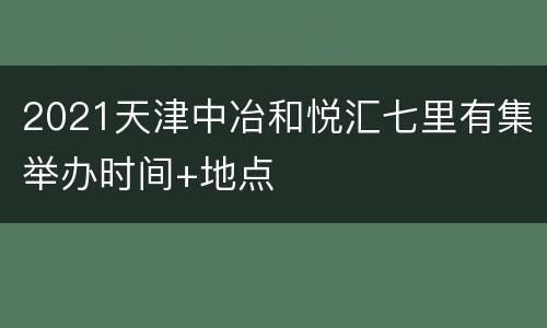 2021天津中冶和悦汇七里有集举办时间+地点
