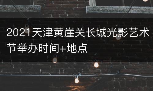 2021天津黄崖关长城光影艺术节举办时间+地点