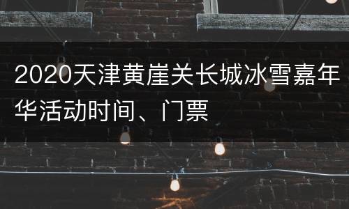 2020天津黄崖关长城冰雪嘉年华活动时间、门票