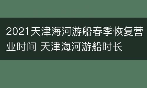 2021天津海河游船春季恢复营业时间 天津海河游船时长