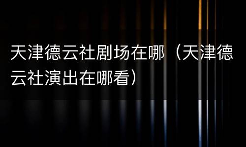 天津德云社剧场在哪（天津德云社演出在哪看）