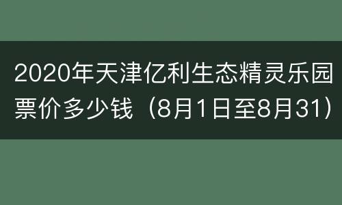 2020年天津亿利生态精灵乐园票价多少钱（8月1日至8月31）