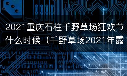 2021重庆石柱千野草场狂欢节什么时候（千野草场2021年露营狂欢节）