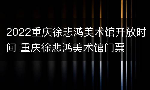 2022重庆徐悲鸿美术馆开放时间 重庆徐悲鸿美术馆门票
