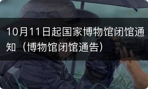 10月11日起国家博物馆闭馆通知（博物馆闭馆通告）