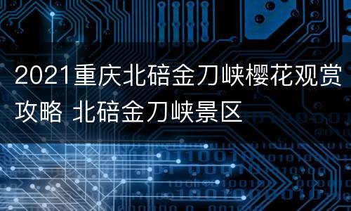 2021重庆北碚金刀峡樱花观赏攻略 北碚金刀峡景区