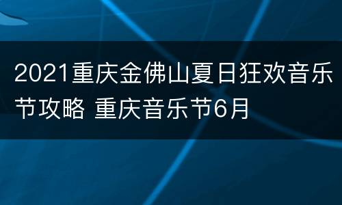2021重庆金佛山夏日狂欢音乐节攻略 重庆音乐节6月