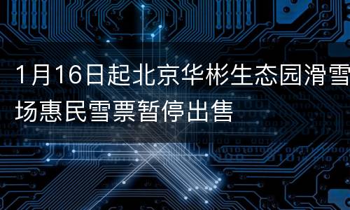 1月16日起北京华彬生态园滑雪场惠民雪票暂停出售