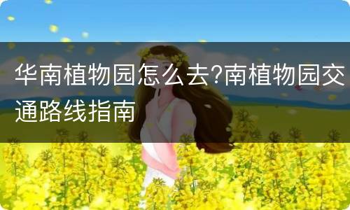 华南植物园怎么去?南植物园交通路线指南