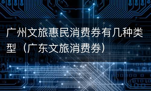 广州文旅惠民消费券有几种类型（广东文旅消费券）