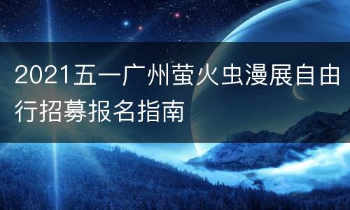 2021五一广州萤火虫漫展自由行招募报名指南