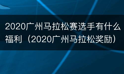 2020广州马拉松赛选手有什么福利（2020广州马拉松奖励）