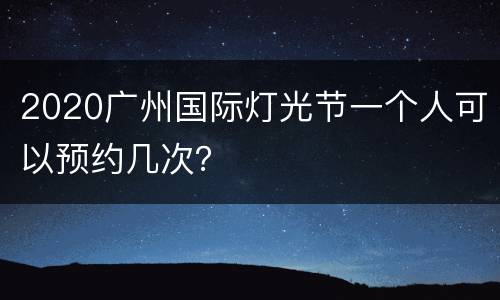 2020广州国际灯光节一个人可以预约几次？