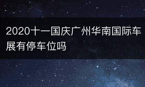 2020十一国庆广州华南国际车展有停车位吗