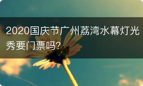 2020国庆节广州荔湾水幕灯光秀要门票吗？