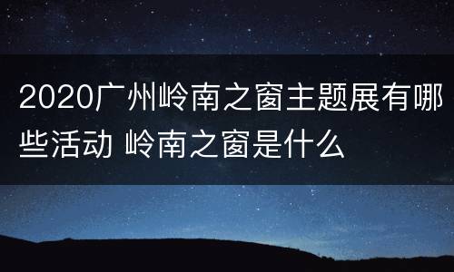 2020广州岭南之窗主题展有哪些活动 岭南之窗是什么