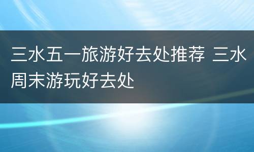 三水五一旅游好去处推荐 三水周末游玩好去处