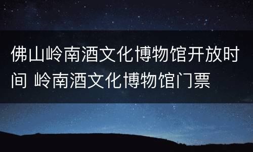 佛山岭南酒文化博物馆开放时间 岭南酒文化博物馆门票