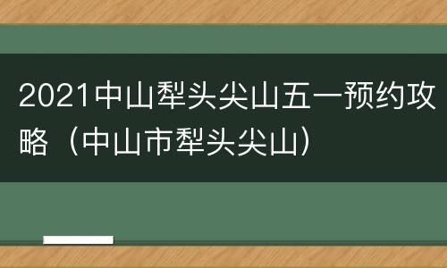 2021中山犁头尖山五一预约攻略（中山市犁头尖山）
