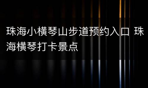 珠海小横琴山步道预约入口 珠海横琴打卡景点