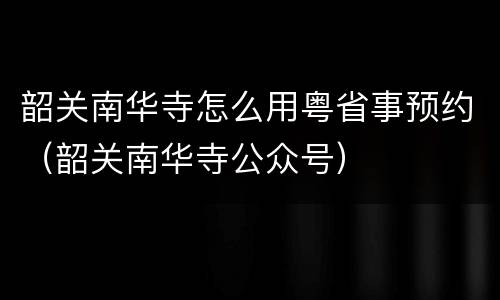 韶关南华寺怎么用粤省事预约（韶关南华寺公众号）