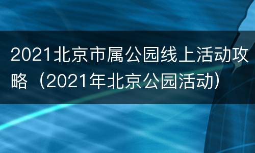2021北京市属公园线上活动攻略（2021年北京公园活动）