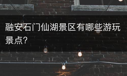 融安石门仙湖景区有哪些游玩景点?