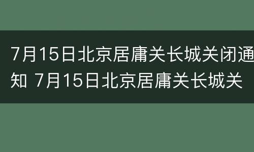 7月15日北京居庸关长城关闭通知 7月15日北京居庸关长城关闭通知