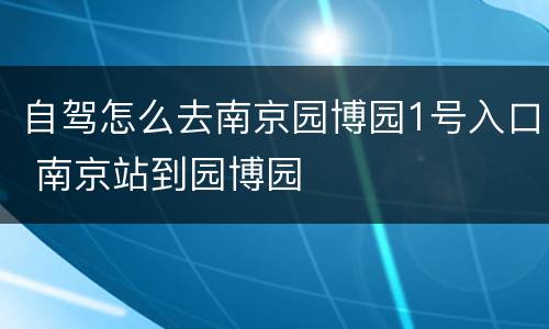 自驾怎么去南京园博园1号入口 南京站到园博园