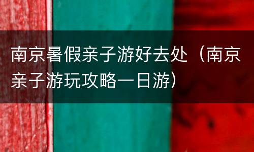 南京暑假亲子游好去处（南京亲子游玩攻略一日游）
