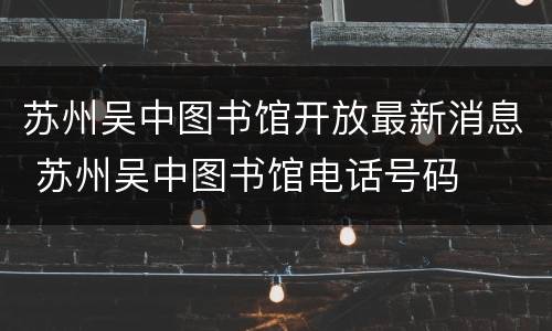 苏州吴中图书馆开放最新消息 苏州吴中图书馆电话号码