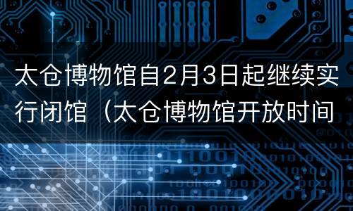 太仓博物馆自2月3日起继续实行闭馆（太仓博物馆开放时间）
