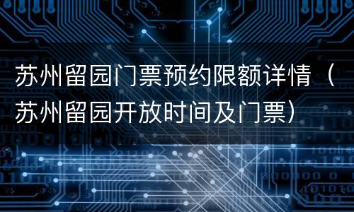 苏州留园门票预约限额详情（苏州留园开放时间及门票）