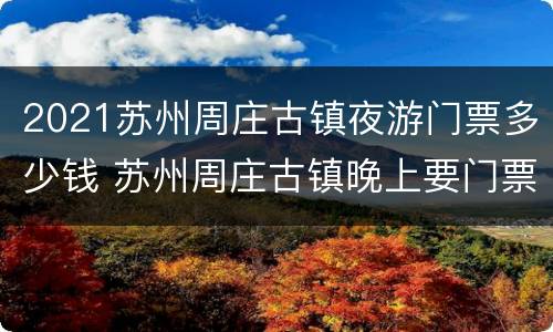 2021苏州周庄古镇夜游门票多少钱 苏州周庄古镇晚上要门票吗