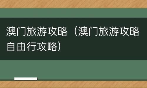 澳门旅游攻略（澳门旅游攻略自由行攻略）