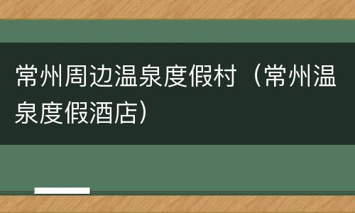 常州周边温泉度假村（常州温泉度假酒店）