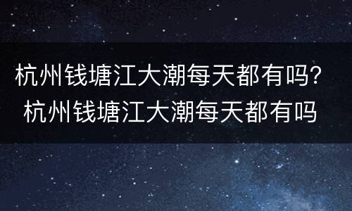 杭州钱塘江大潮每天都有吗？ 杭州钱塘江大潮每天都有吗