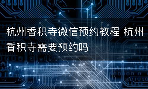 杭州香积寺微信预约教程 杭州香积寺需要预约吗