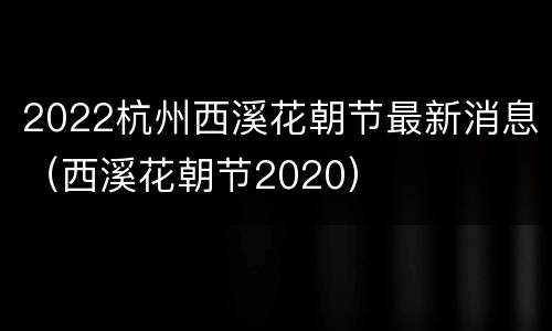 2022杭州西溪花朝节最新消息（西溪花朝节2020）
