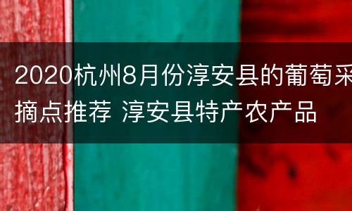 2020杭州8月份淳安县的葡萄采摘点推荐 淳安县特产农产品