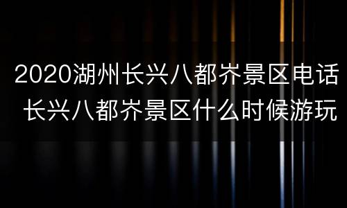 2020湖州长兴八都岕景区电话 长兴八都岕景区什么时候游玩