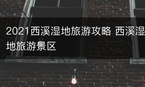 2021西溪湿地旅游攻略 西溪湿地旅游景区