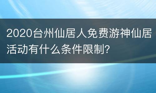 2020台州仙居人免费游神仙居活动有什么条件限制？
