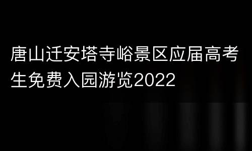 唐山迁安塔寺峪景区应届高考生免费入园游览2022