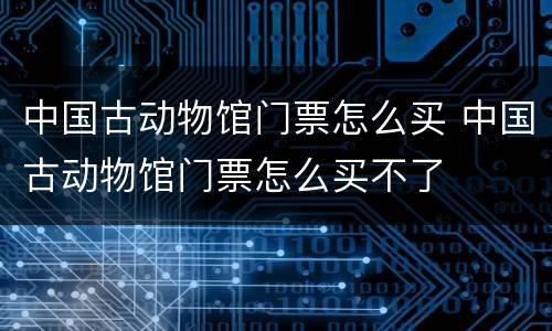 中国古动物馆门票怎么买 中国古动物馆门票怎么买不了
